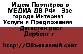 Ищем Партнёров в МЕДИА-ДВ.РФ - Все города Интернет » Услуги и Предложения   . Дагестан респ.,Дербент г.